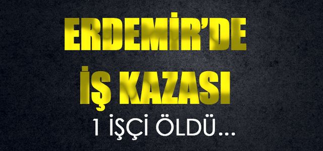 ERDEMİR’DE TALİHSİZ  KAZA, BİR  İŞÇİ HAYATINI KAYBETTİ.