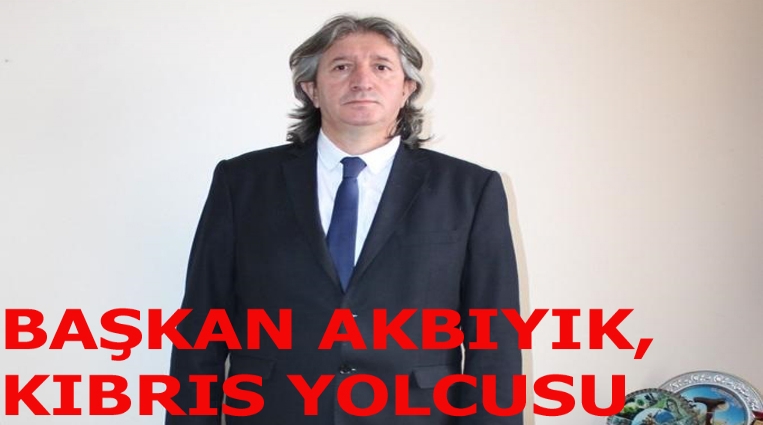 BAŞKAN AKBIYIK, KIBRIS’A GİDİYOR...