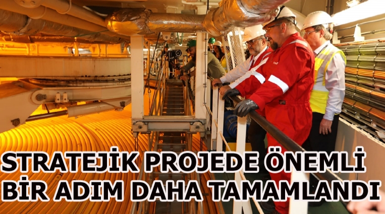 STRATEJİK PROJEDE ÖNEMLİ BİR ADIM DAHA TAMAMLANDI