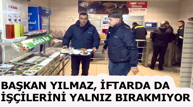 BAŞKAN YILMAZ, İFTARDA DA İŞÇİLERİNİ YALNIZ BIRAKMIYOR